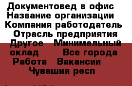 Документовед в офис › Название организации ­ Компания-работодатель › Отрасль предприятия ­ Другое › Минимальный оклад ­ 1 - Все города Работа » Вакансии   . Чувашия респ.